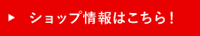 ショップ情報はこちら！